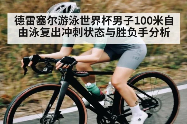 德雷塞尔游泳世界杯男子100米自由泳复出冲刺状态与胜负手分析